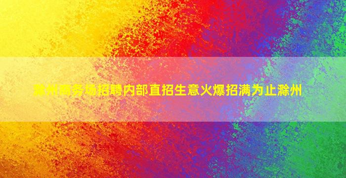 滁州商务场招聘内部直招生意火爆招满为止滁州